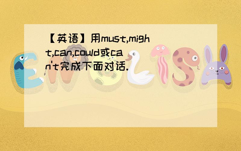 【英语】用must,might,can,could或can't完成下面对话.