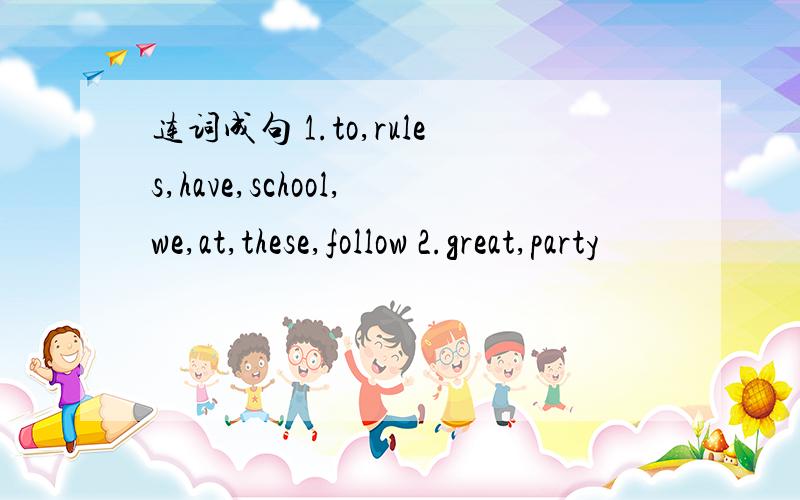 连词成句 1.to,rules,have,school,we,at,these,follow 2.great,party