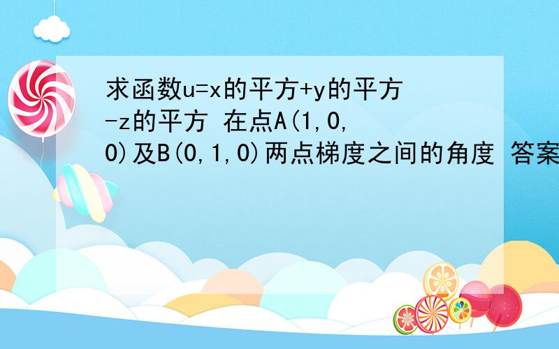 求函数u=x的平方+y的平方-z的平方 在点A(1,0,0)及B(0,1,0)两点梯度之间的角度 答案是90度