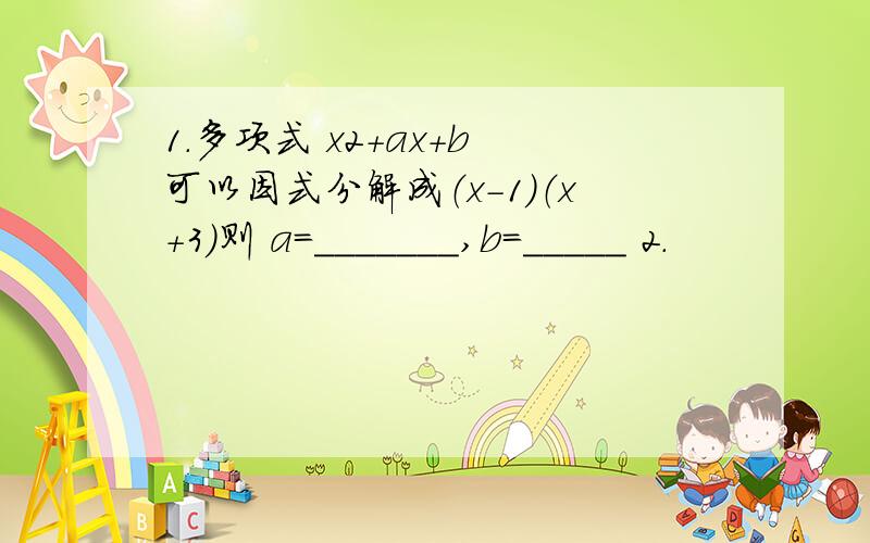 1.多项式 x2＋ax＋b 可以因式分解成（x－1）（x＋3）则 a=_______,b=_____ 2.