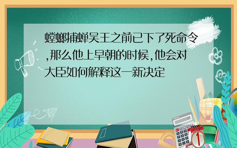 螳螂捕蝉吴王之前已下了死命令,那么他上早朝的时候,他会对大臣如何解释这一新决定