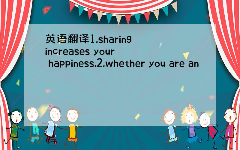 英语翻译1.sharing increases your happiness.2.whether you are an