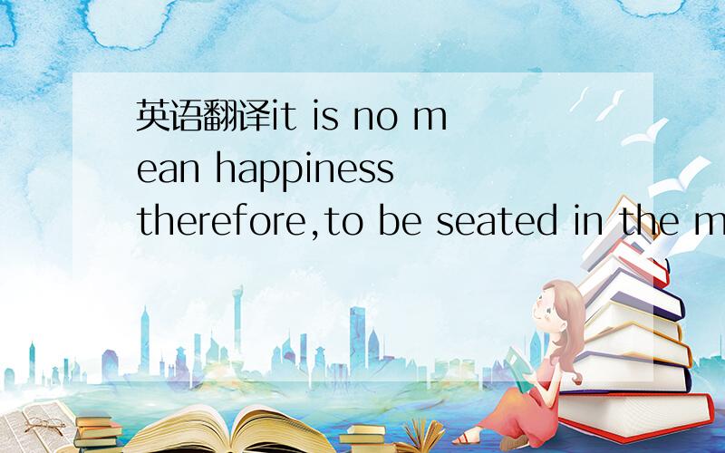 英语翻译it is no mean happiness therefore,to be seated in the me