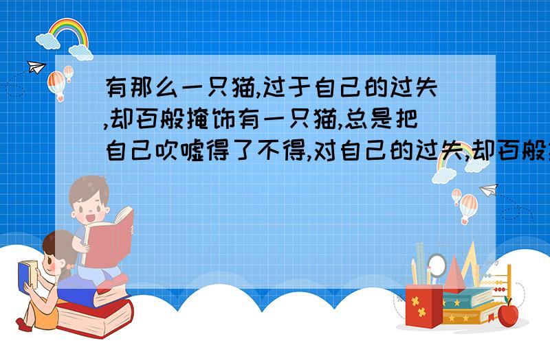 有那么一只猫,过于自己的过失,却百般掩饰有一只猫,总是把自己吹嘘得了不得,对自己的过失,却百般掩盖.