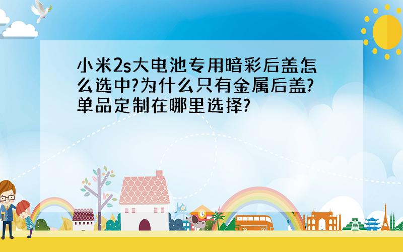 小米2s大电池专用暗彩后盖怎么选中?为什么只有金属后盖?单品定制在哪里选择?