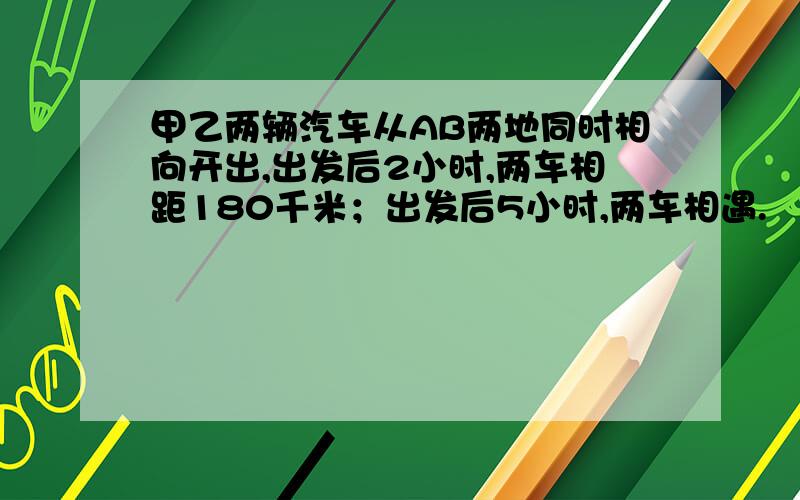 甲乙两辆汽车从AB两地同时相向开出,出发后2小时,两车相距180千米；出发后5小时,两车相遇.