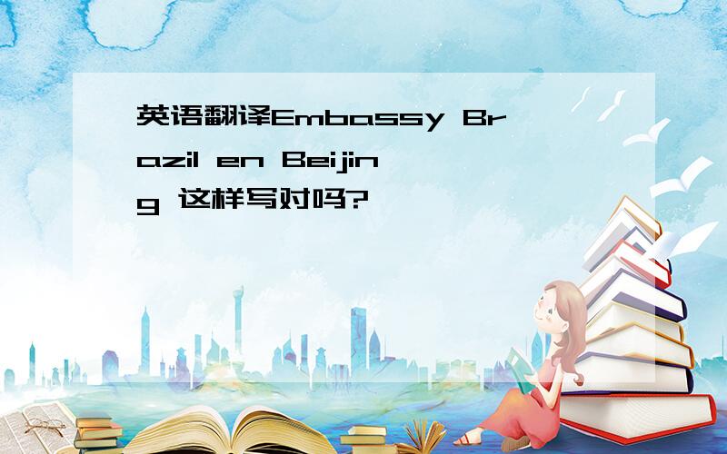 英语翻译Embassy Brazil en Beijing 这样写对吗?