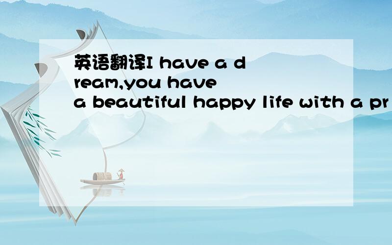 英语翻译I have a dream,you have a beautiful happy life with a pr