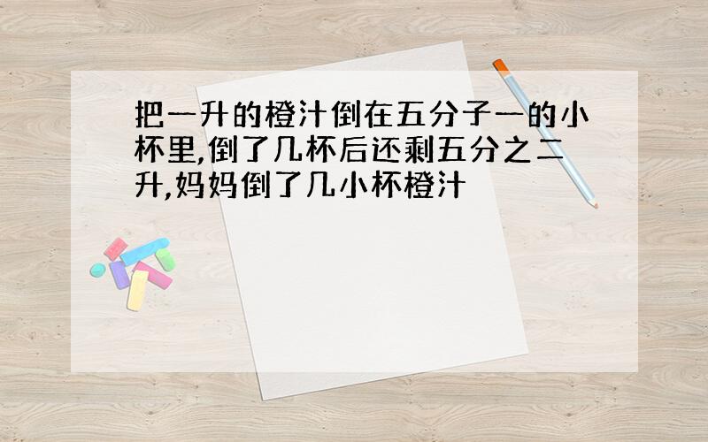 把一升的橙汁倒在五分子一的小杯里,倒了几杯后还剩五分之二升,妈妈倒了几小杯橙汁