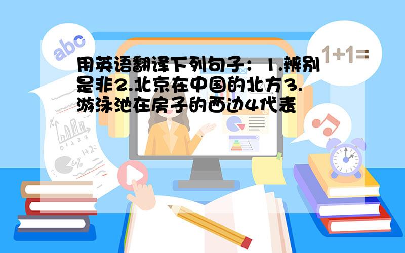 用英语翻译下列句子：1.辨别是非2.北京在中国的北方3.游泳池在房子的西边4代表