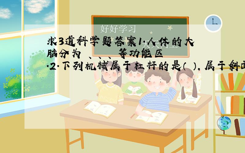 求3道科学题答案1.人体的大脑分为 、 、 、 等功能区.2.下列机械属于杠杆的是（ ）,属于斜面的是（ ）,属于轮轴的