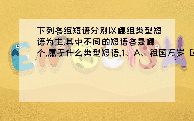 下列各组短语分别以哪组类型短语为主,其中不同的短语各是哪个,属于什么类型短语.1、A、祖国万岁 B、品质优良 C、天气晴