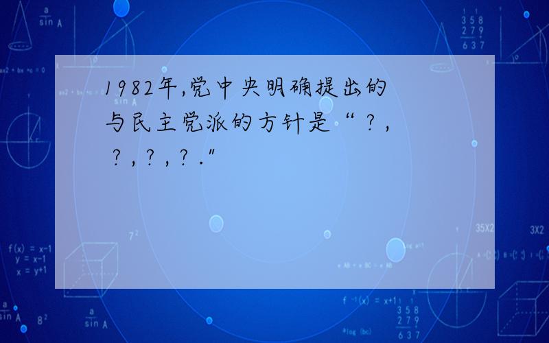 1982年,党中央明确提出的与民主党派的方针是“ ? , ? , ? , ? .