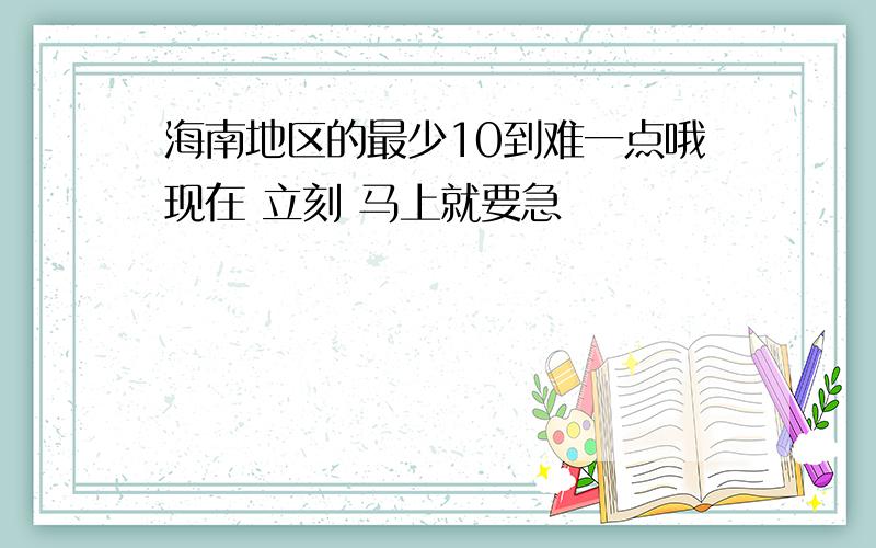 海南地区的最少10到难一点哦现在 立刻 马上就要急