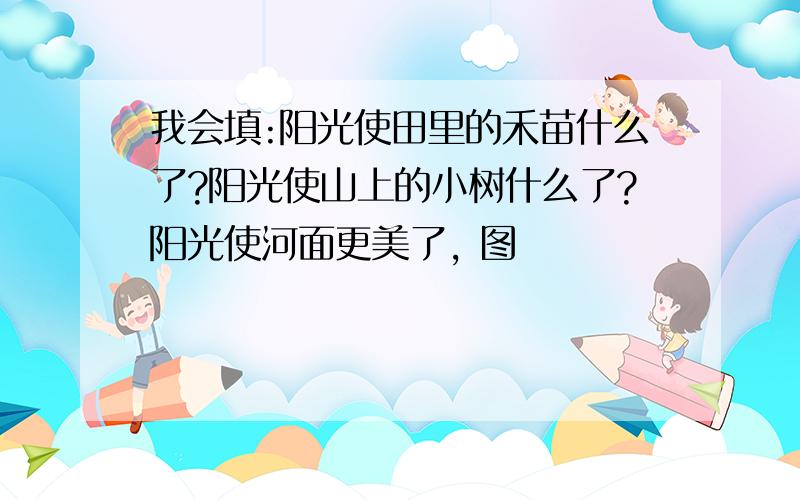 我会填:阳光使田里的禾苗什么了?阳光使山上的小树什么了?阳光使河面更美了, 图