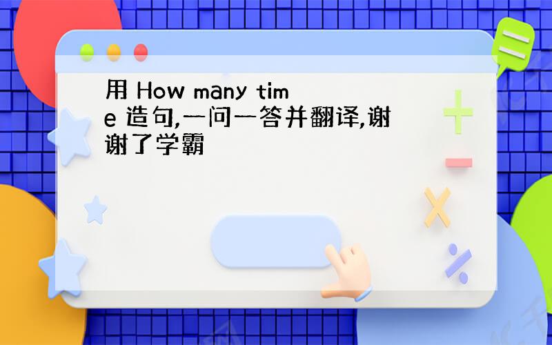 用 How many time 造句,一问一答并翻译,谢谢了学霸