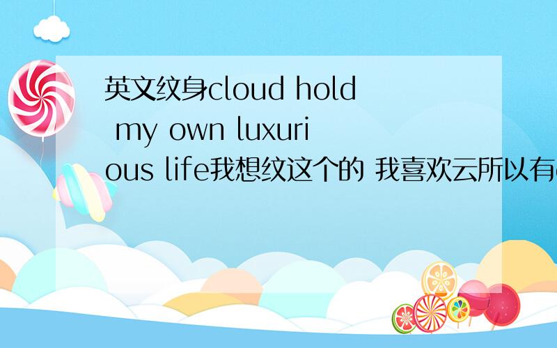 英文纹身cloud hold my own luxurious life我想纹这个的 我喜欢云所以有cloud 然后想站