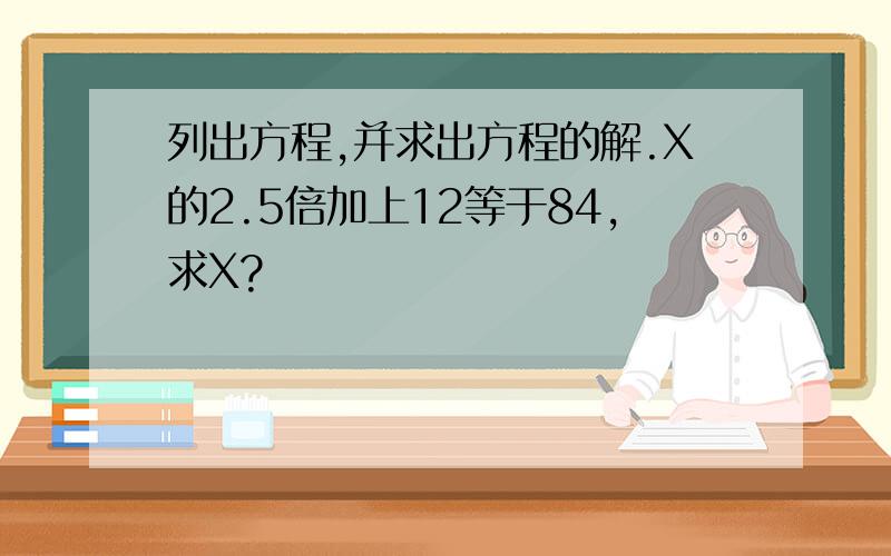 列出方程,并求出方程的解.X的2.5倍加上12等于84,求X?