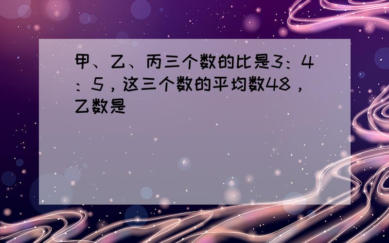 甲、乙、丙三个数的比是3：4：5，这三个数的平均数48，乙数是______．