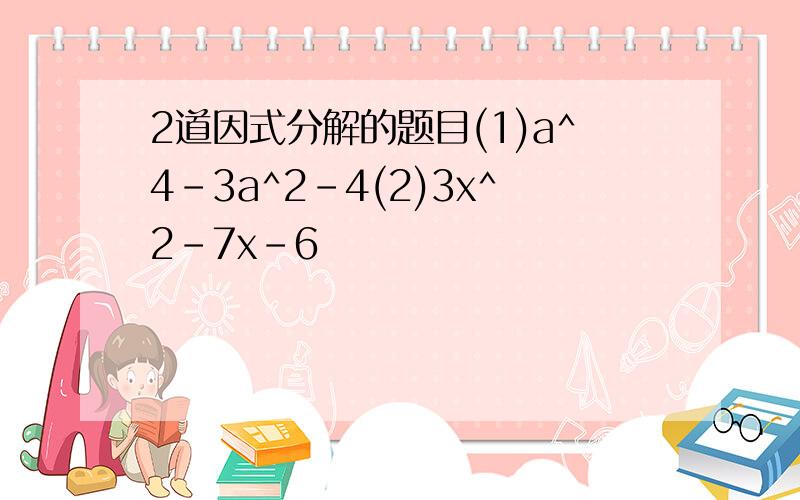 2道因式分解的题目(1)a^4-3a^2-4(2)3x^2-7x-6