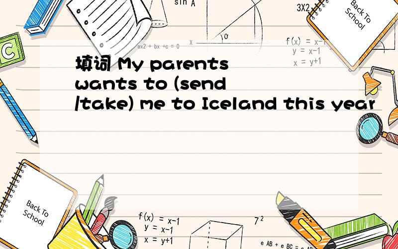 填词 My parents wants to (send/take) me to Iceland this year