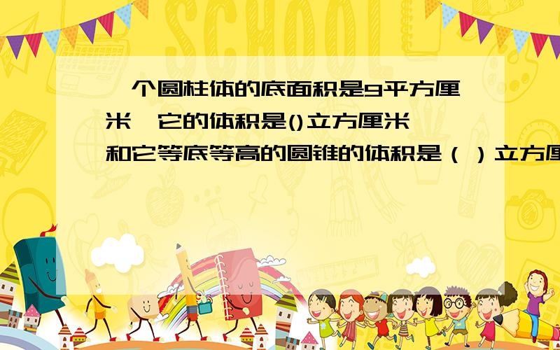 一个圆柱体的底面积是9平方厘米,它的体积是()立方厘米,和它等底等高的圆锥的体积是（）立方厘米