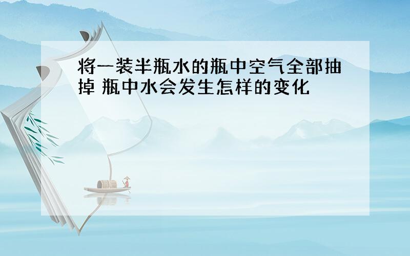 将一装半瓶水的瓶中空气全部抽掉 瓶中水会发生怎样的变化