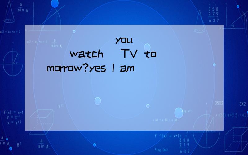 ______you______(watch) TV tomorrow?yes I am