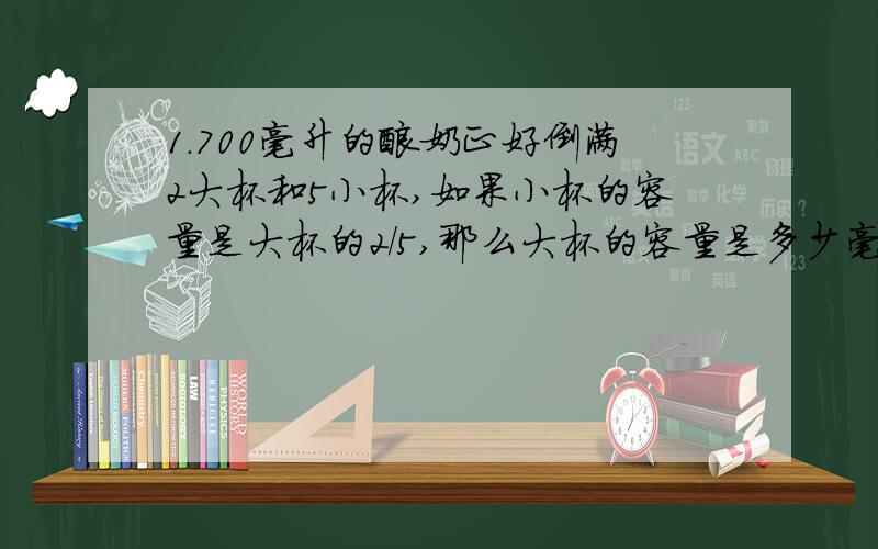 1．700毫升的酸奶正好倒满2大杯和5小杯,如果小杯的容量是大杯的2/5,那么大杯的容量是多少毫升?