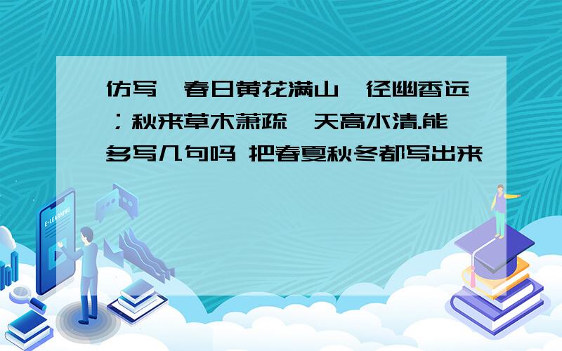 仿写,春日黄花满山,径幽香远；秋来草木萧疏,天高水清.能多写几句吗 把春夏秋冬都写出来