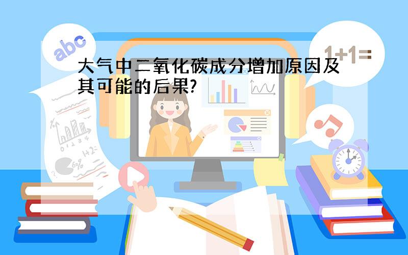 大气中二氧化碳成分增加原因及其可能的后果?