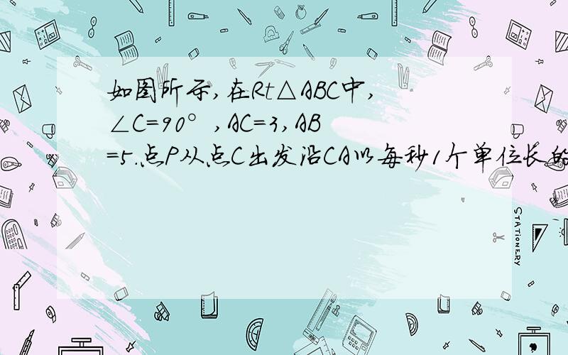 如图所示,在Rt△ABC中,∠C=90°,AC=3,AB=5．点P从点C出发沿CA以每秒1个单位长的速度向点A匀速运动,