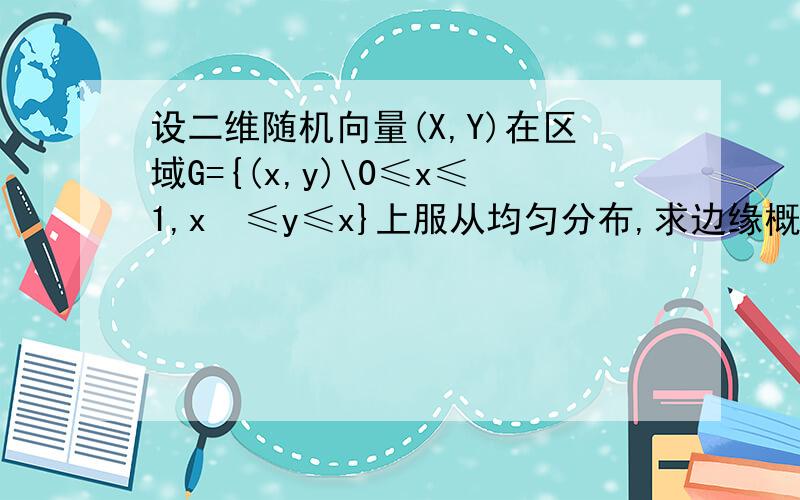 设二维随机向量(X,Y)在区域G={(x,y)\0≤x≤1,x²≤y≤x}上服从均匀分布,求边缘概率密度函数f