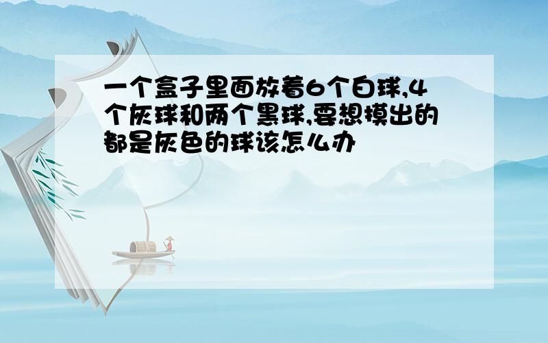 一个盒子里面放着6个白球,4个灰球和两个黑球,要想摸出的都是灰色的球该怎么办