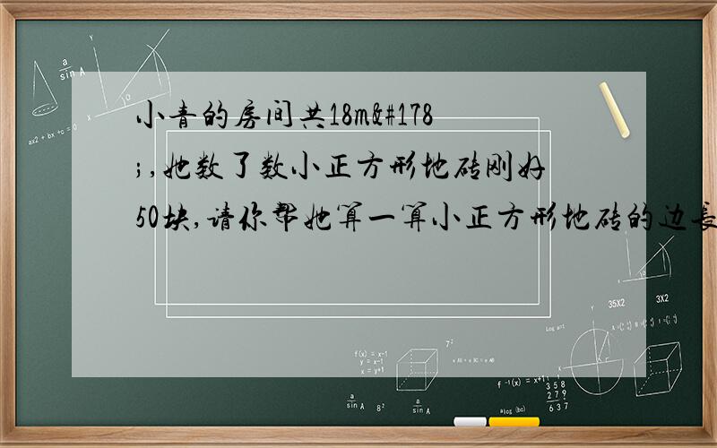 小青的房间共18m²,她数了数小正方形地砖刚好50块,请你帮她算一算小正方形地砖的边长是多少