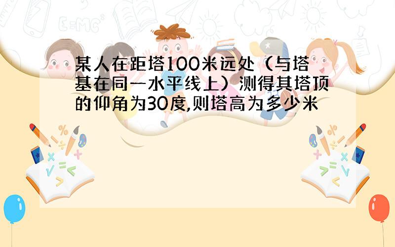 某人在距塔100米远处（与塔基在同一水平线上）测得其塔顶的仰角为30度,则塔高为多少米