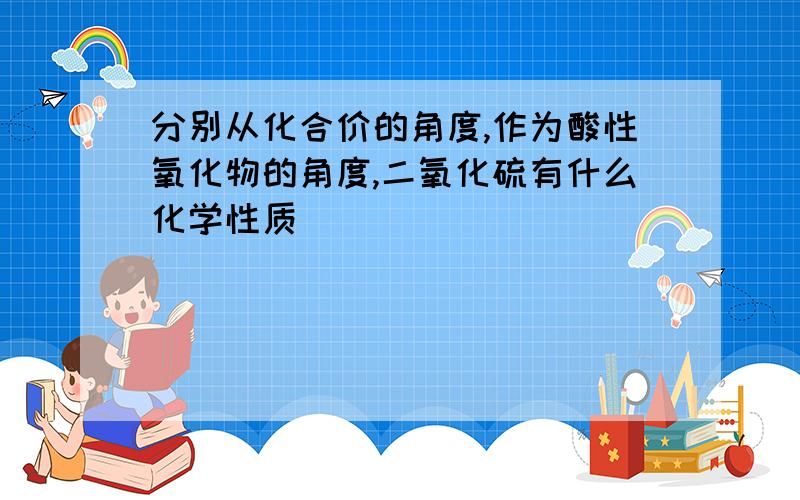 分别从化合价的角度,作为酸性氧化物的角度,二氧化硫有什么化学性质