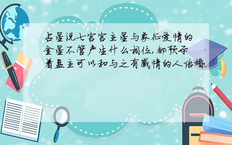 占星说七宫宫主星与象征爱情的金星不管产生什么相位,都预示着盘主可以和与之有感情的人结婚.