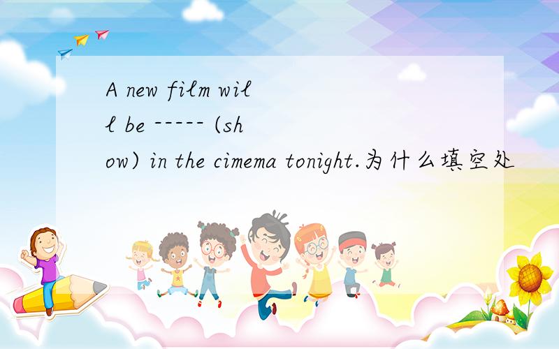 A new film will be ----- (show) in the cimema tonight.为什么填空处