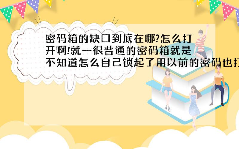 密码箱的缺口到底在哪?怎么打开啊!就一很普通的密码箱就是不知道怎么自己锁起了用以前的密码也打不开又