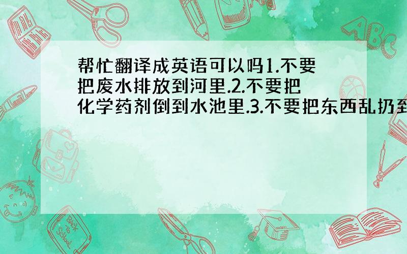 帮忙翻译成英语可以吗1.不要把废水排放到河里.2.不要把化学药剂倒到水池里.3.不要把东西乱扔到水里.4.不要到小河里去