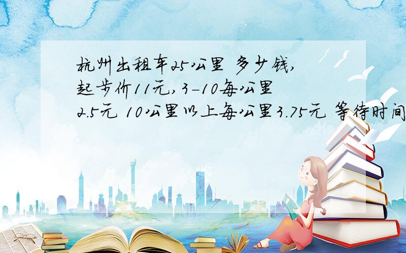 杭州出租车25公里 多少钱,起步价11元,3-10每公里2.5元 10公里以上每公里3.75元 等待时间4分钟2.5元,