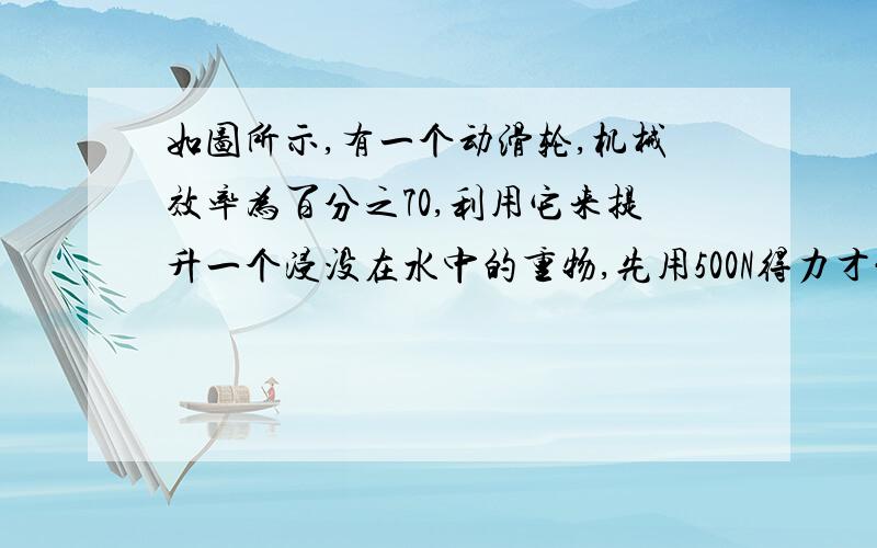 如图所示,有一个动滑轮,机械效率为百分之70,利用它来提升一个浸没在水中的重物,先用500N得力才能使它匀