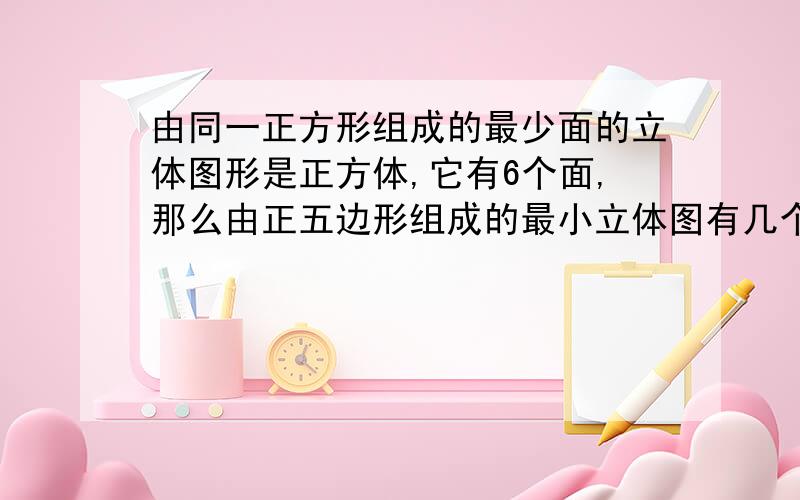 由同一正方形组成的最少面的立体图形是正方体,它有6个面,那么由正五边形组成的最小立体图有几个面?为什么?正六边形呢?.正