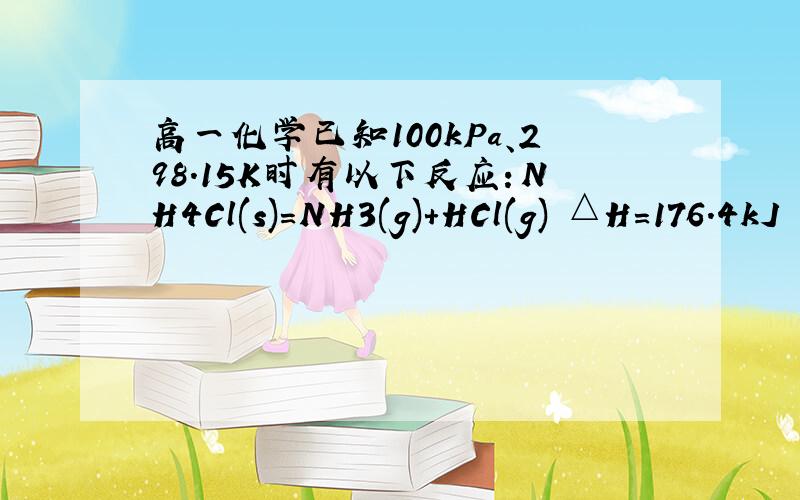 高一化学已知100kPa、298.15K时有以下反应：NH4Cl(s)=NH3(g)+HCl(g) △H=176.4kJ