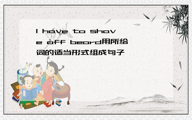 I have to shave off beard用所给词的适当形式组成句子