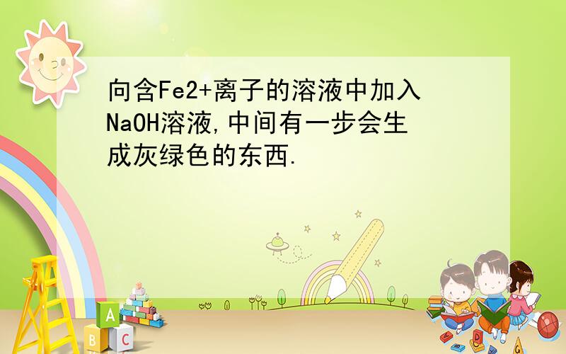 向含Fe2+离子的溶液中加入NaOH溶液,中间有一步会生成灰绿色的东西.