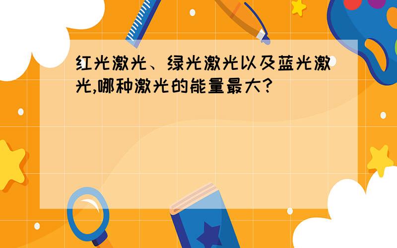 红光激光、绿光激光以及蓝光激光,哪种激光的能量最大?