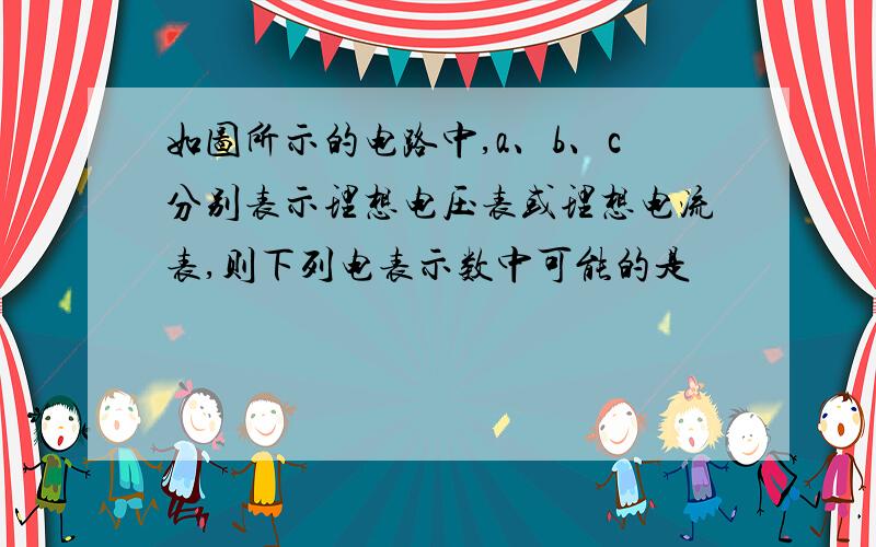 如图所示的电路中,a、b、c分别表示理想电压表或理想电流表,则下列电表示数中可能的是