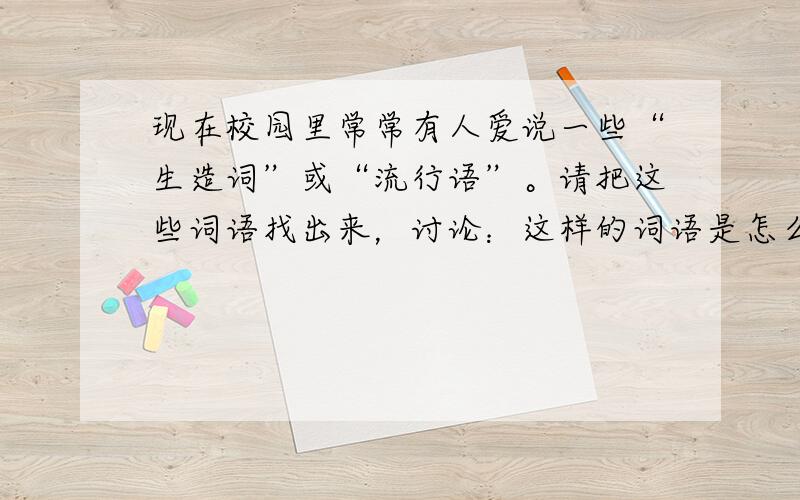 现在校园里常常有人爱说一些“生造词”或“流行语”。请把这些词语找出来，讨论：这样的词语是怎么形成的？使用这样的词语好